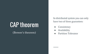 CAP theorem
(Brewer’s theorem)
In distributed system you can only
have two of three guarantees:
● Consistency
● Availability
● Partition Tolerance
 