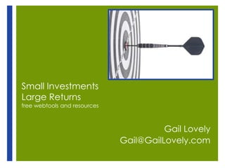 Small Investments
Large Returns
free webtools and resources



                                        Gail Lovely
                              Gail@GailLovely.com
 