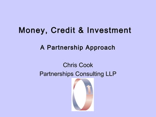 Money, Credit & Investment

     A Partnership Approach

            Chris Cook
    Partnerships Consulting LLP
 