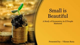 Small is
Beautiful
A Study of Economics As If People
Mattered
Presented by: - Vikram Rana
 