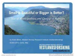 www.vestforsk.no
- Size of Municipalities and Quality of Websites
Small is Beautiful or Bigger is Better?
- by Svein Ølnes, Western Norway Research Institute (Vestlandsforsking)
- ECEG 2013, Como, Italy
 