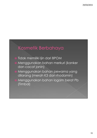 29/03/2015
11
 Tidak memiliki Ijin dari BPOM
 Menggunakan bahan merkuri (kanker
dan cacat janin)
 Menggunakan bahan pewarna yang
dilarang (merah K3 dan rhodamin)
 Menggunakan bahan logam berat Pb
(Timbal)
 