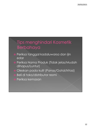 29/03/2015
12
 Periksa tanggal kadaluwarsa dan ijin
edar
 Periksa Nama Produk (Tidak jelas/Mudah
dihapus/Luntur)
 Oleskan pada kulit (Panas/Gatal/Iritasi)
 Beli di toko/distributor resmi
 Periksa kemasan
 