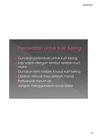 29/03/2015
15
 Gunakan pelembab untuk kulit kering
 Lap wajah dengan lembut setelah cuci
muka
 Gunakan krim malam khusus kulit kering
 Oleskan minyak bayi setelah mandi
 Perbanyak minum air
 Jangan menggunakan scrub kasar
 