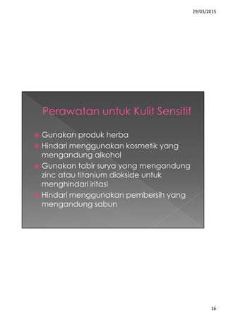 29/03/2015
16
 Gunakan produk herba
 Hindari menggunakan kosmetik yang
mengandung alkohol
 Gunakan tabir surya yang mengandung
zinc atau titanium diokside untuk
menghindari iritasi
 Hindari menggunakan pembersih yang
mengandung sabun
 