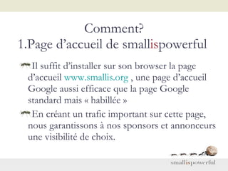 Comment? 1.Page d’accueil de small is powerful  <ul><li>Il suffit d’installer sur son browser la page d’accueil  www.small...