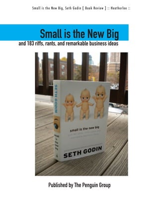S m al l i s t h e N ew B i g , Seth Godin [ Book Review ] :: Heather lee ::




           Small is the New Big
and 183 riffs, rants, and remarkable business ideas




                  Published by The Penguin Group
 