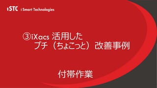 i Smart Technologies Corp. 2020
③iXacs 活⽤した
プチ（ちょこっと）改善事例
付帯作業
 