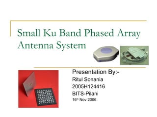 Small Ku Band Phased Array Antenna System Presentation By:- Ritul Sonania 2005H124416 BITS-Pilani 16 th  Nov 2006 