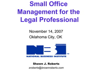 Small Office 
Management for the 
Legal Professional 
November 14, 2007 
Oklahoma City, OK 
Shawn J. Roberts 
sroberts@brownroberts.com 
 