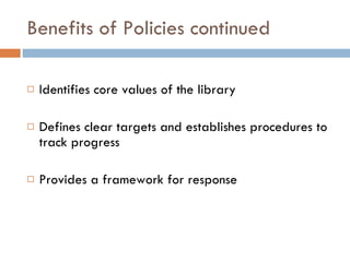 Benefits of Policies continued Identifies core values of the library Defines clear targets and establishes procedures to track progress Provides a framework for response 