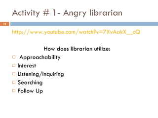 Activity # 1- Angry librarian  http://www.youtube.com/watch?v=7XvAakX__cQ How does librarian utilize: Approachability Interest Listening/Inquiring Searching Follow Up 