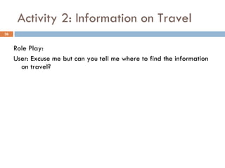 Activity 2: Information on Travel Role Play:  User: Excuse me but can you tell me where to find the information on travel? 
