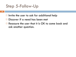 Step 5-Follow-Up Invite the user to ask for additional help Discover if a need has been met Reassure the user that it is OK to come back and ask another question. 