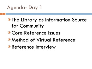 Agenda- Day 1 The Library as Information Source for Community Core Reference Issues Method of Virtual Reference Reference Interview 