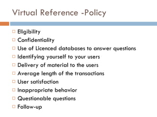 Virtual Reference -Policy  Eligibility Confidentiality Use of Licenced databases to answer questions Identifying yourself to your users Delivery of material to the users Average length of the transactions User satisfaction Inappropriate behavior Questionable questions Follow-up 