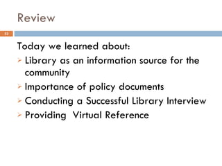 Review Today we learned about: Library as an information source for the community Importance of policy documents Conducting a Successful Library Interview Providing  Virtual Reference 