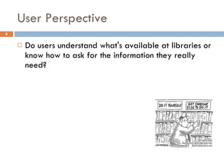 User Perspective Do users understand what's available at libraries or know how to ask for the information they really need? 
