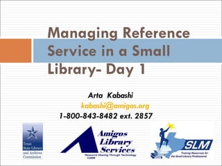 Managing Reference Service in a Small Library- Day 1 Arta  Kabashi [email_address] 1-800-843-8482 ext. 2857 