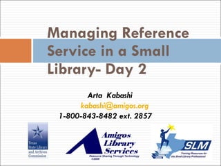 Managing Reference Service in a Small Library- Day 2 Arta  Kabashi [email_address] 1-800-843-8482 ext. 2857 