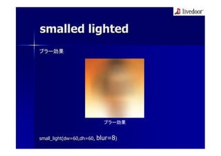 smalled lighted
ブラー効果




                          ブラー効果


small_light(dw=60,dh=60, blur=8)
 