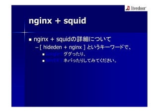 nginx + squid

 nginx + squidの詳細について
 – [ hideden + nginx ] というキーワードで、
    Googleでググったり、
    NAVERでネバったりしてみてください。
 