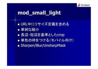 mod_small_light

 URL中にリサイズ定義を含める
 単純な縮小
 長辺・短辺を基準としたcrop
 単色の枠をつける（モバイル向け）
 Sharpen/Blur/UnsharpMask
 