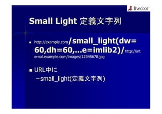 Small Light 定義文字列

       /small_light(dw=
http://example.com

60,dh=60,...e=imlib2)/http://int
ernal.example.com/images/12345678.jpg


URL中に
– small_light(定義文字列)
 