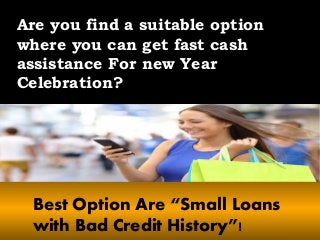 Are you find a suitable option
where you can get fast cash
assistance For new Year
Celebration?
Best Option Are “Small Loans
with Bad Credit History”!
 
