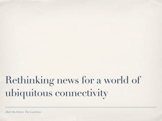Rethinking news for a world of
ubiquitous connectivity
Matt McAlister, The Guardian
 