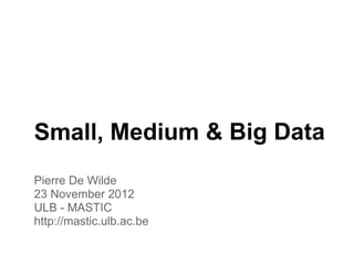 Small, Medium & Big Data
Pierre De Wilde
23 November 2012
ULB - MASTIC
http://mastic.ulb.ac.be
 