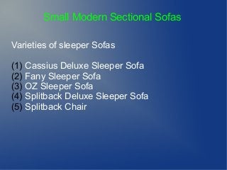 Small Modern Sectional Sofas
Varieties of sleeper Sofas
(1) Cassius Deluxe Sleeper Sofa
(2) Fany Sleeper Sofa
(3) OZ Sleeper Sofa
(4) Splitback Deluxe Sleeper Sofa
(5) Splitback Chair
 