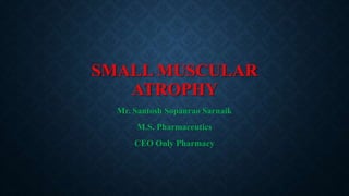 SMALL MUSCULAR
ATROPHY
Mr. Santosh Sopanrao Sarnaik
M.S. Pharmaceutics
CEO Only Pharmacy
 