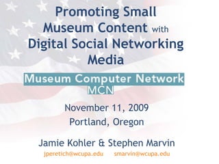 Promoting Small
Museum Content with
Digital Social Networking
Media
November 11, 2009
Portland, Oregon
Jamie Kohler & Stephen Marvin
jperetich@wcupa.edu smarvin@wcupa.edu
 