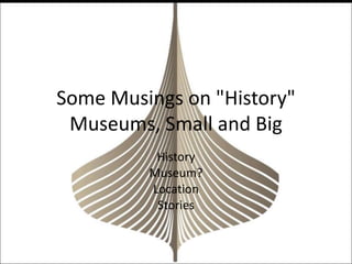 Some Musings on "History"
Museums, Small and Big
History
Museum?
Location
Stories
 