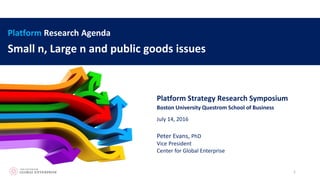 Peter Evans, PhD
Vice President
Center for Global Enterprise
Small n, Large n and public goods issues
Platform Strategy Research Symposium
Platform Research Agenda
1
July 14, 2016
Boston University Questrom School of Business
 