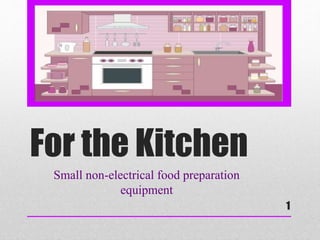 For the Kitchen
Small non-electrical food preparation
equipment
1
 
