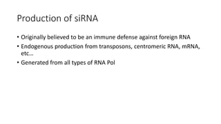 Production of siRNA
• Originally believed to be an immune defense against foreign RNA
• Endogenous production from transposons, centromeric RNA, mRNA,
etc…
• Generated from all types of RNA Pol
 