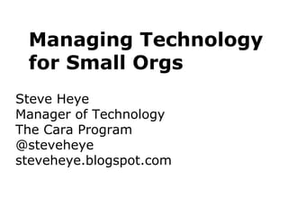 Managing Technology
for Small Orgs
Steve Heye
Manager of Technology
The Cara Program
@steveheye
steveheye.blogspot.com
 