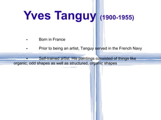 Yves Tanguy (1900-1955)
       ⁃       Born in France

       ⁃       Prior to being an artist, Tanguy served in the French Navy

       ⁃      Self-trained artist. His paintings consisted of things like
organic, odd shapes as well as structured, organic shapes
 