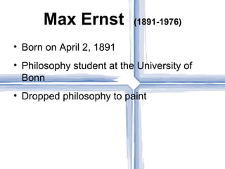 Max Ernst            (1891-1976)

• Born on April 2, 1891
• Philosophy student at the University of
  Bonn
• Dropped philosophy to paint
 