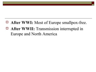    After WWI: Most of Europe smallpox-free.
   After WWII: Transmission interrupted in
    Europe and North America
 
