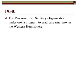 1950:
   The Pan American Sanitary Organization,
    undertook a program to eradicate smallpox in
    the Western Hemisphere.
 