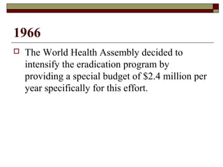 1966
   The World Health Assembly decided to
    intensify the eradication program by
    providing a special budget of $2.4 million per
    year specifically for this effort.
 