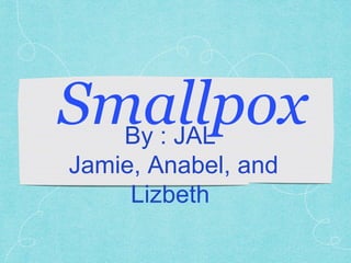 SmallpoxBy : JAL
Jamie, Anabel, and
Lizbeth
 