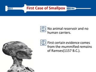 No animal reservoir and no
human carriers.
First certain evidence comes
from the mummified remains
of Ramses(1157 B.C.).
First Case of Smallpox
 