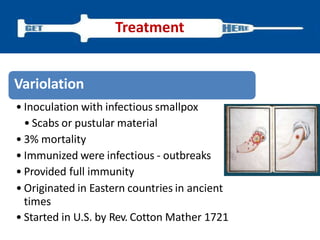 Variolation
• Inoculation with infectious smallpox
• Scabs or pustular material
• 3% mortality
• Immunized were infectious - outbreaks
• Provided full immunity
• Originated in Eastern countries in ancient
times
• Started in U.S. by Rev. Cotton Mather 1721
Treatment
 