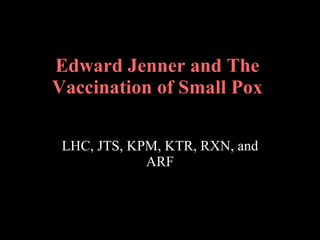Edward Jenner and The Vaccination of Small Pox LHC, JTS, KPM, KTR, RXN, and ARF 
