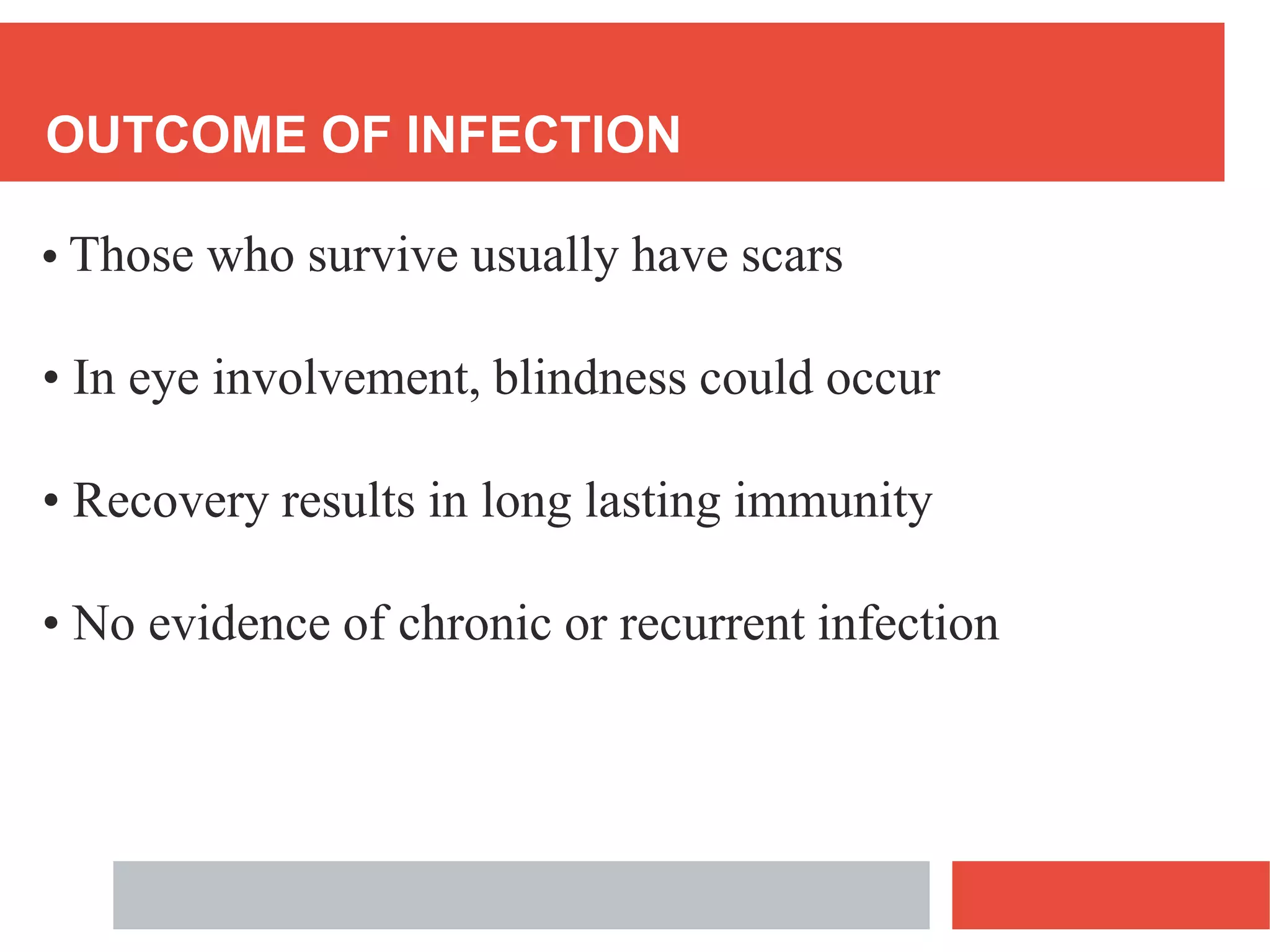 OUTCOME OF INFECTION
• Those who survive usually have scars
• In eye involvement, blindness could occur
• Recovery results in long lasting immunity
• No evidence of chronic or recurrent infection
 