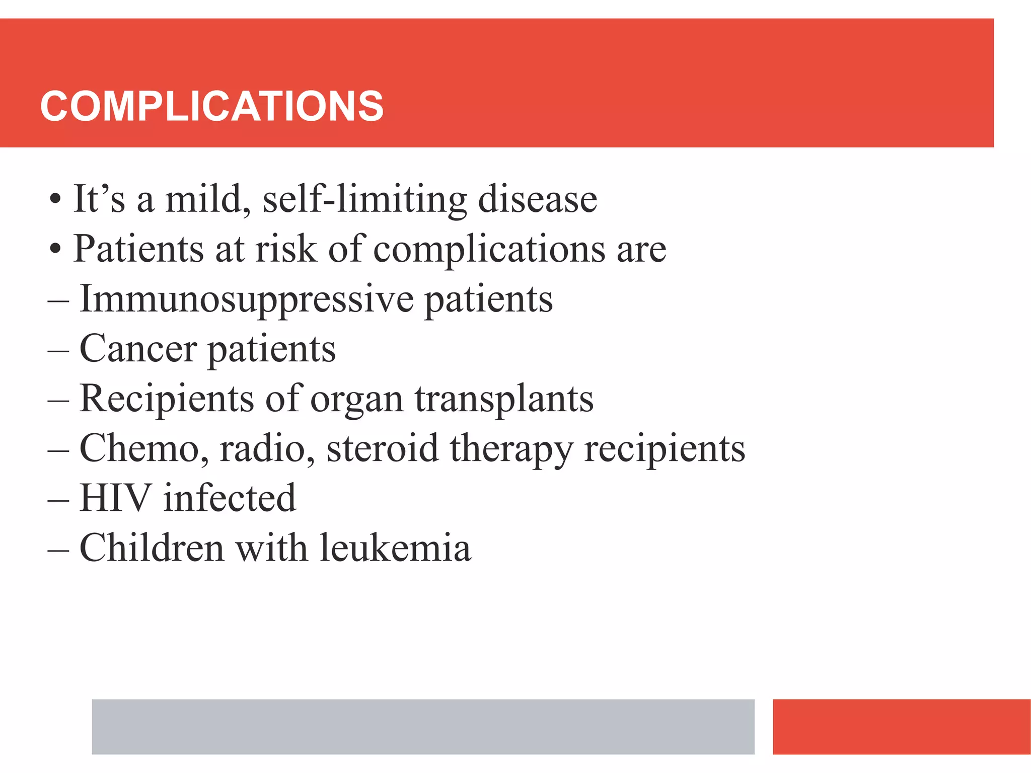 COMPLICATIONS
• It’s a mild, self-limiting disease
• Patients at risk of complications are
– Immunosuppressive patients
– Cancer patients
– Recipients of organ transplants
– Chemo, radio, steroid therapy recipients
– HIV infected
– Children with leukemia
 